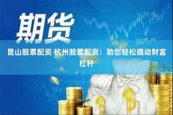 昆山股票配资 杭州股票配资：助您轻松撬动财富杠杆