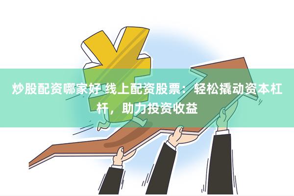 炒股配资哪家好 线上配资股票：轻松撬动资本杠杆，助力投资收益