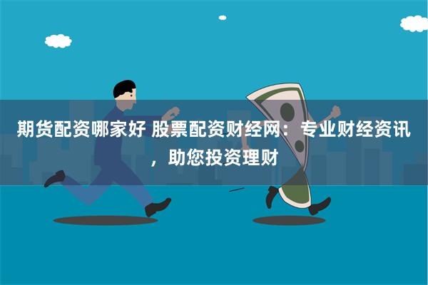 期货配资哪家好 股票配资财经网:专业财经资讯,助您投资理财