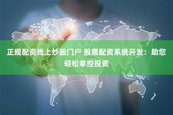 正规配资线上炒股门户 股票配资系统开发：助您轻松掌控投资