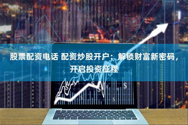股票配资电话 配资炒股开户：解锁财富新密码，开启投资征程
