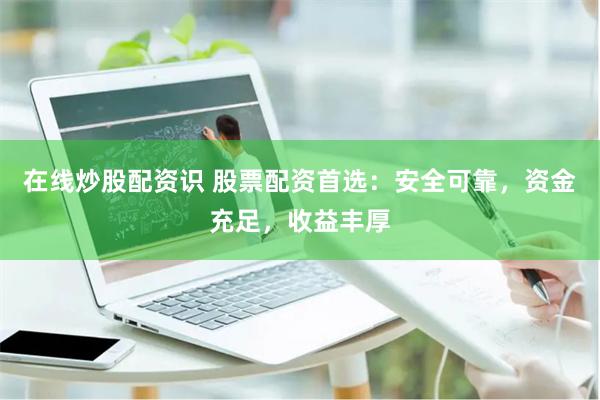在线炒股配资识 股票配资首选：安全可靠，资金充足，收益丰厚