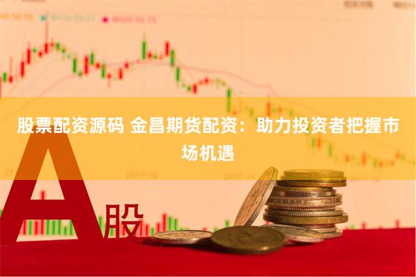 股票配资源码 金昌期货配资：助力投资者把握市场机遇