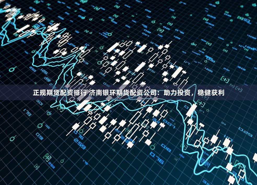 正规期货配资排行 济南银环期货配资公司：助力投资，稳健获利