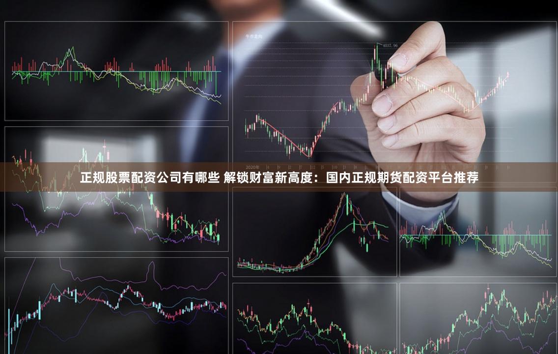 正规股票配资公司有哪些 解锁财富新高度：国内正规期货配资平台推荐