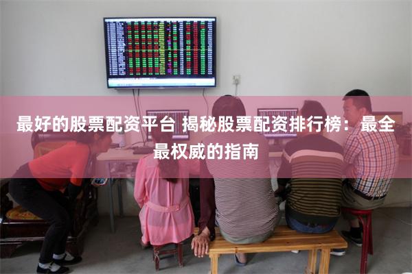 最好的股票配资平台 揭秘股票配资排行榜：最全最权威的指南