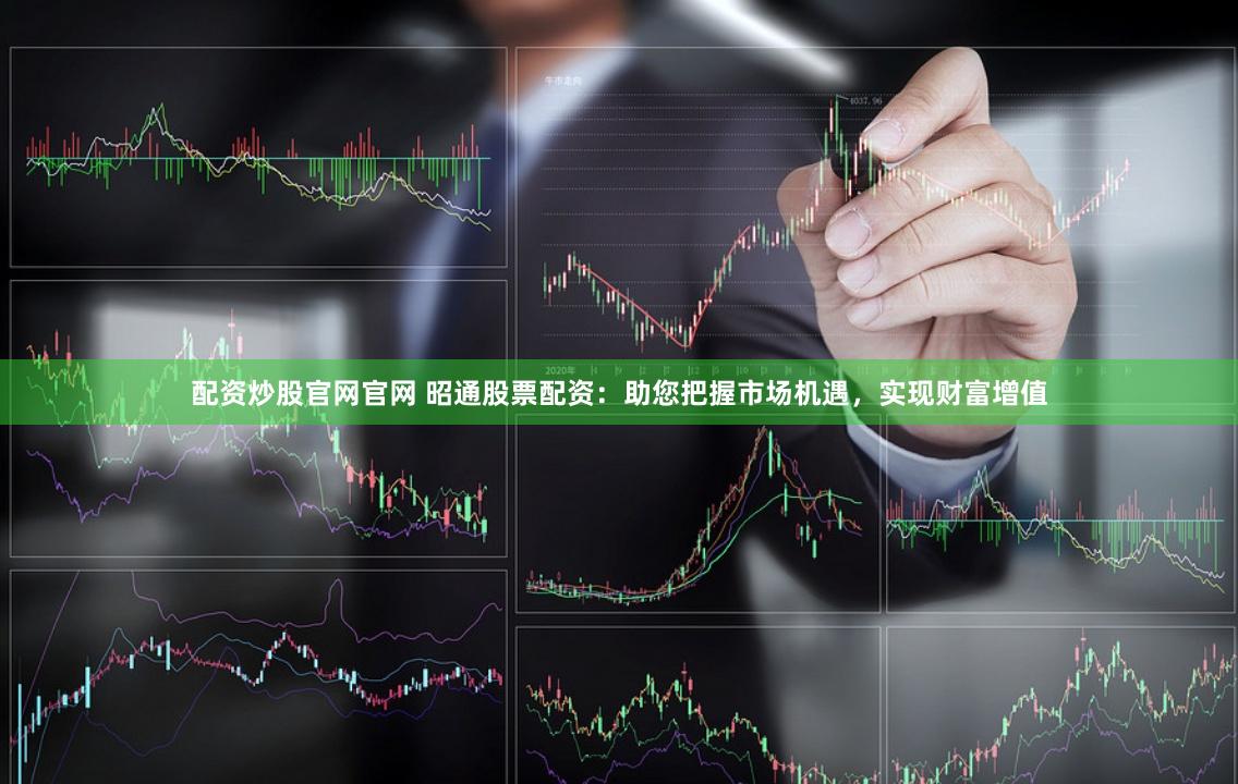 配资炒股官网官网 昭通股票配资：助您把握市场机遇，实现财富增值