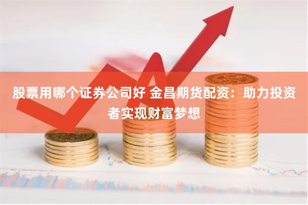 股票用哪个证券公司好 金昌期货配资：助力投资者实现财富梦想