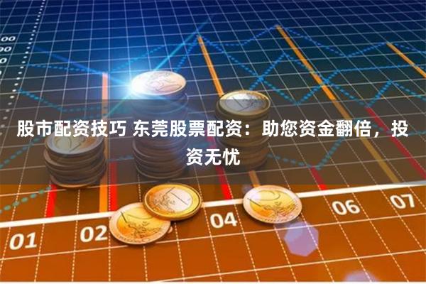 股市配资技巧 东莞股票配资：助您资金翻倍，投资无忧