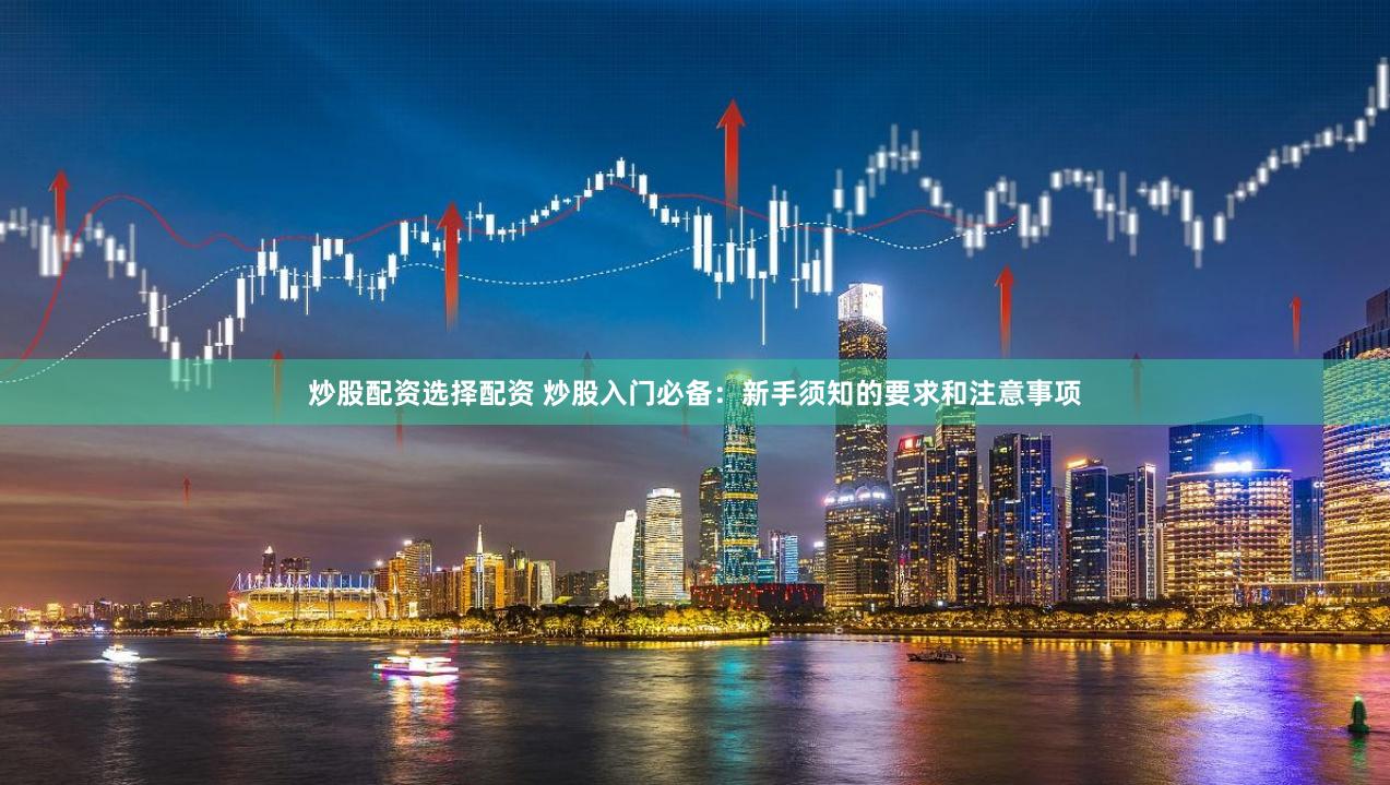 炒股配资选择配资 炒股入门必备：新手须知的要求和注意事项