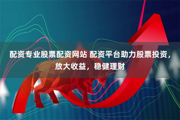 配资专业股票配资网站 配资平台助力股票投资，放大收益，稳健理财