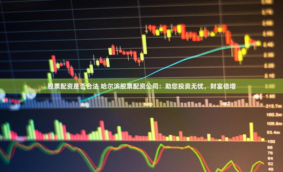股票配资是否合法 哈尔滨股票配资公司：助您投资无忧，财富倍增