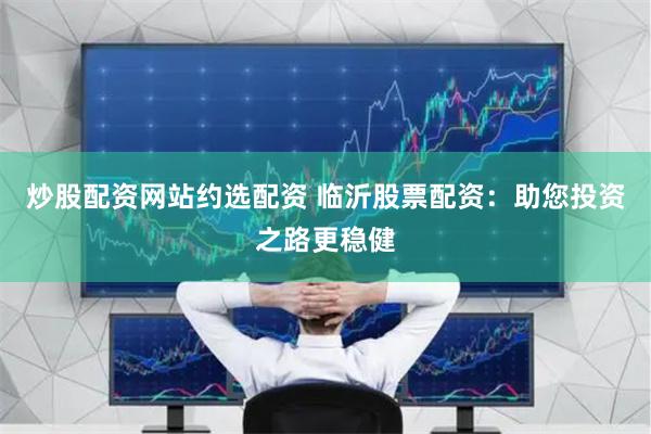 炒股配资网站约选配资 临沂股票配资：助您投资之路更稳健