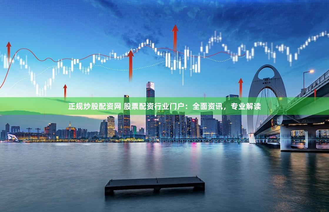 正规炒股配资网 股票配资行业门户：全面资讯，专业解读