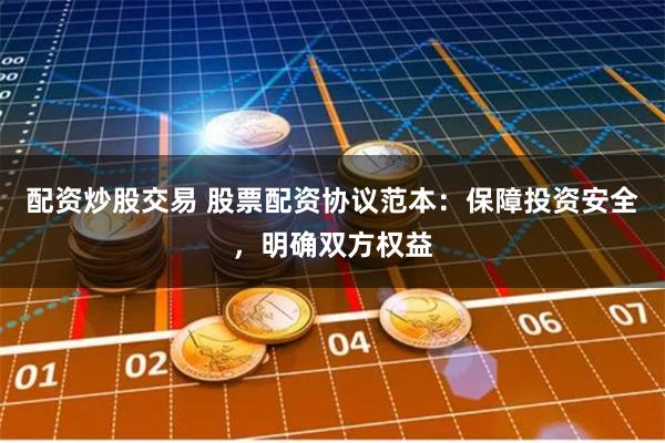 配资炒股交易 股票配资协议范本：保障投资安全，明确双方权益