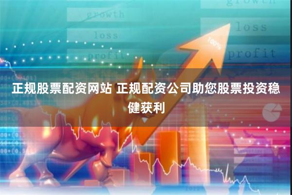 正规股票配资网站 正规配资公司助您股票投资稳健获利