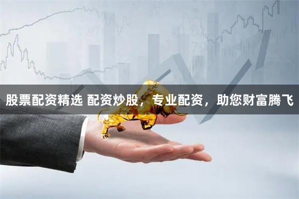 股票配资精选 配资炒股，专业配资，助您财富腾飞