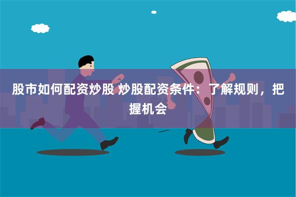 股市如何配资炒股 炒股配资条件：了解规则，把握机会
