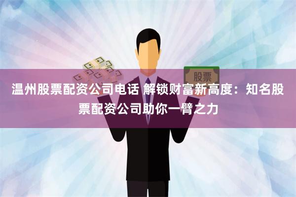 温州股票配资公司电话 解锁财富新高度：知名股票配资公司助你一臂之力