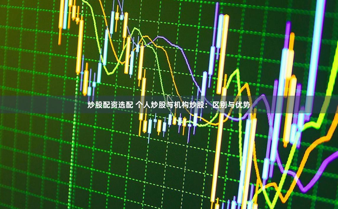 炒股配资选配 个人炒股与机构炒股：区别与优势