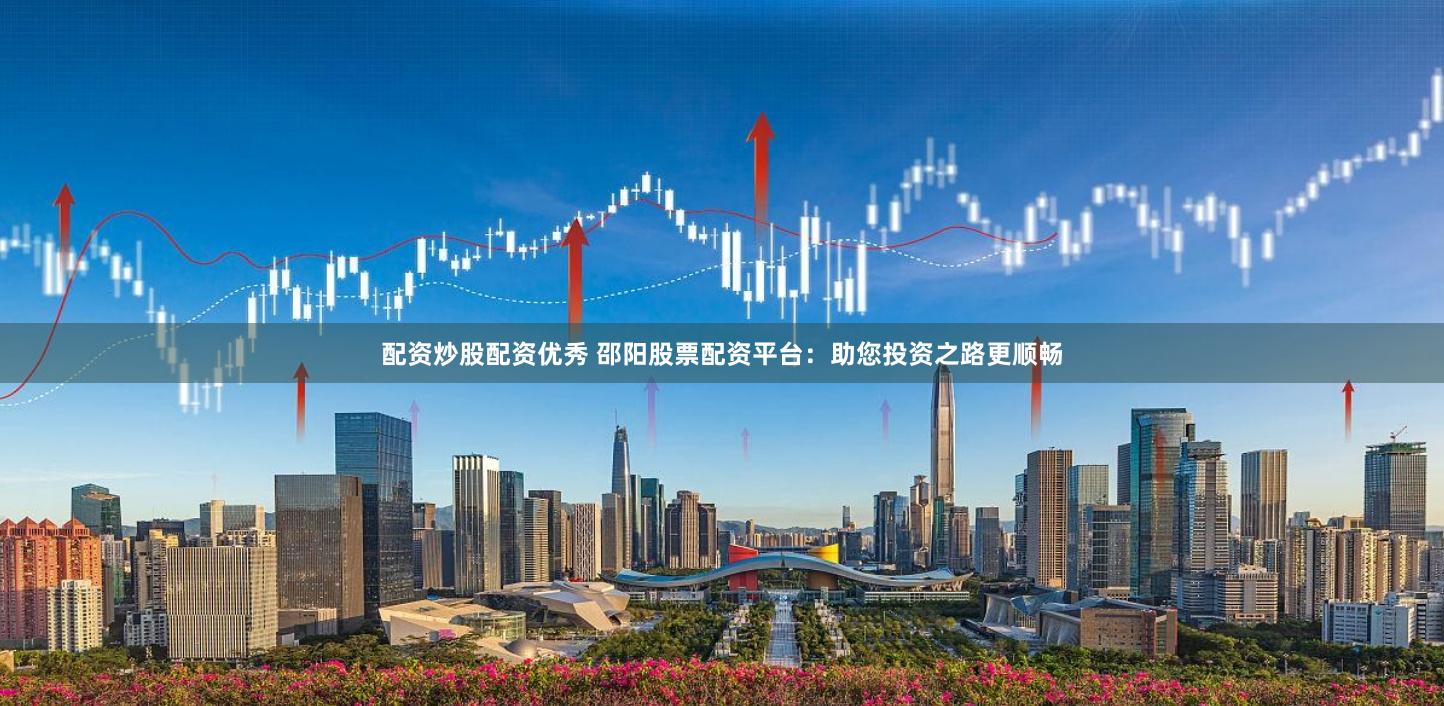 配资炒股配资优秀 邵阳股票配资平台：助您投资之路更顺畅
