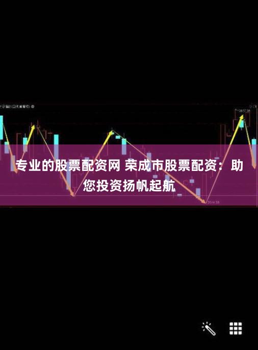 专业的股票配资网 荣成市股票配资:助您投资扬帆起航