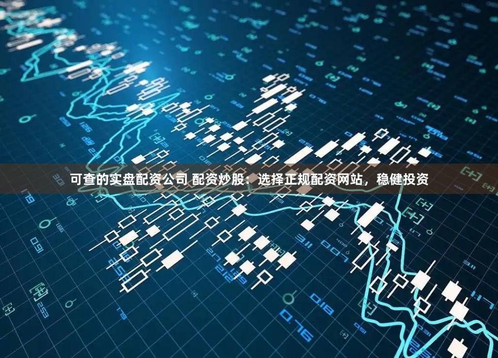 可查的实盘配资公司 配资炒股：选择正规配资网站，稳健投资