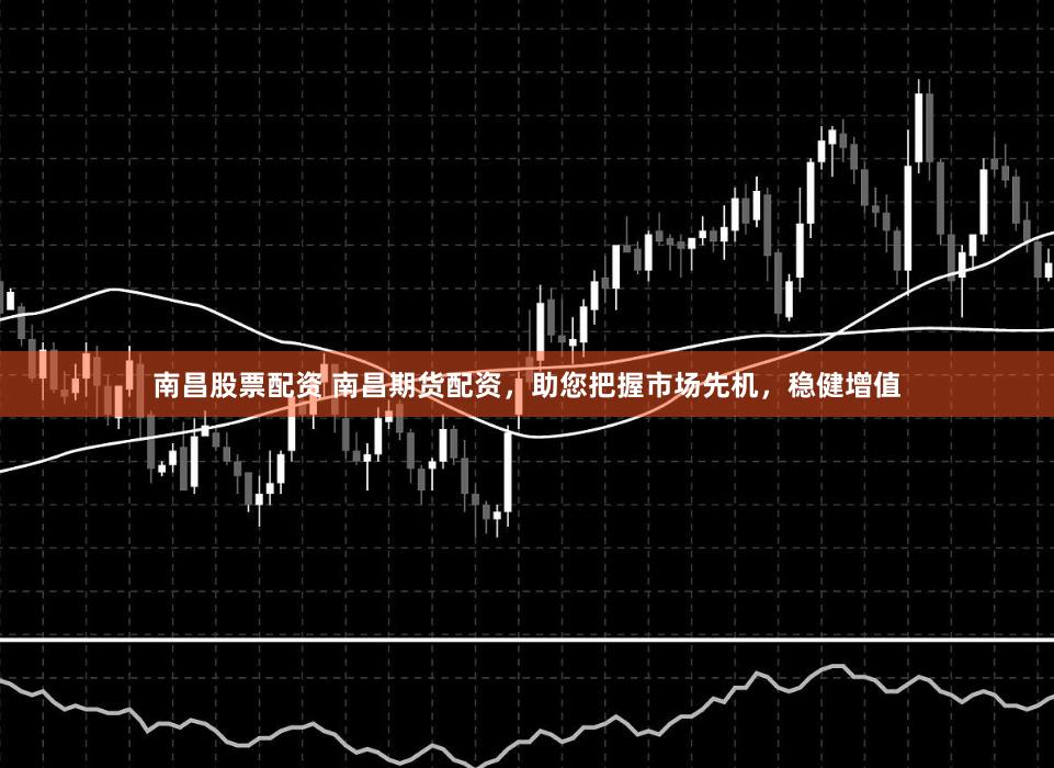 南昌股票配资 南昌期货配资，助您把握市场先机，稳健增值