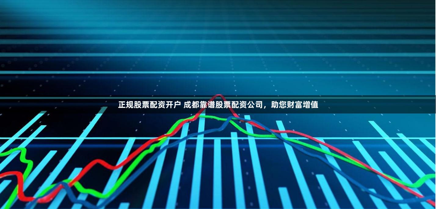 正规股票配资开户 成都靠谱股票配资公司，助您财富增值