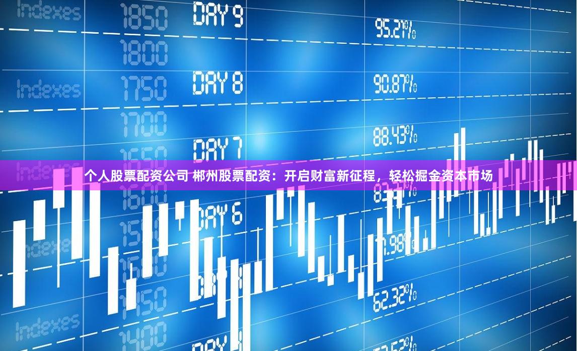 个人股票配资公司 郴州股票配资：开启财富新征程，轻松掘金资本市场