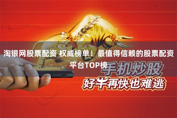 淘银网股票配资 权威榜单！最值得信赖的股票配资平台TOP榜