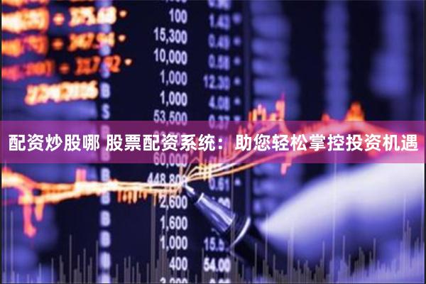 配资炒股哪 股票配资系统:助您轻松掌控投资机遇