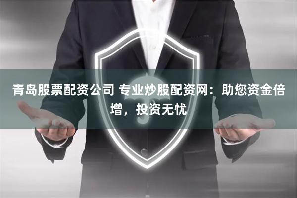 青岛股票配资公司 专业炒股配资网:助您资金倍增,投资无忧