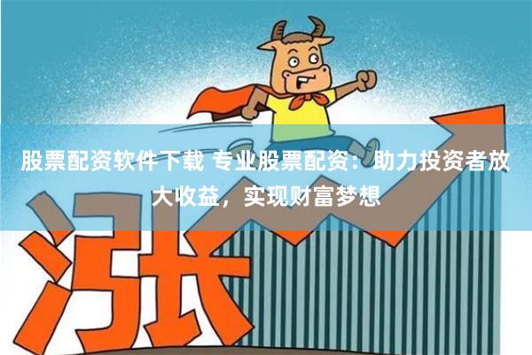 股票配资软件下载 专业股票配资:助力投资者放大收益,实现财富梦想