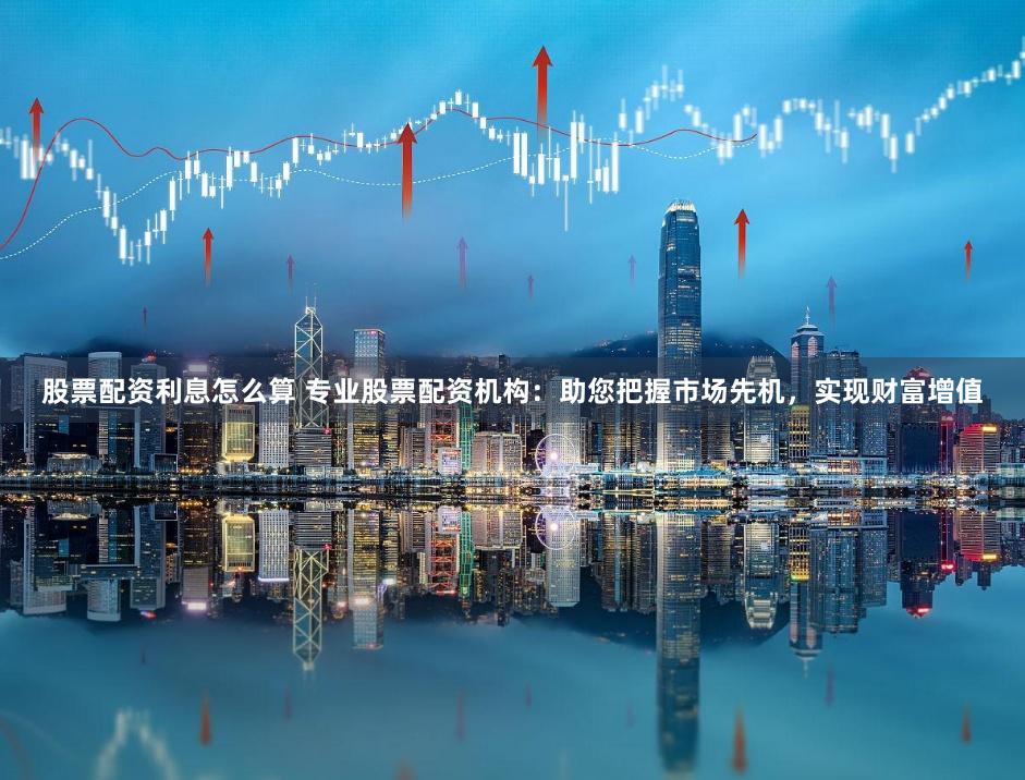 股票配资利息怎么算 专业股票配资机构：助您把握市场先机，实现财富增值