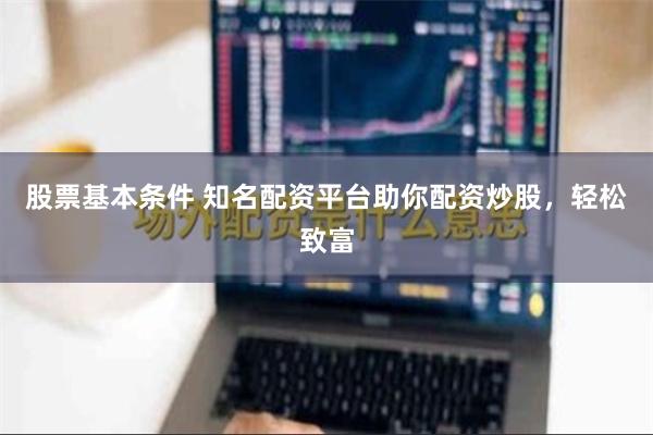 股票基本条件 知名配资平台助你配资炒股,轻松致富