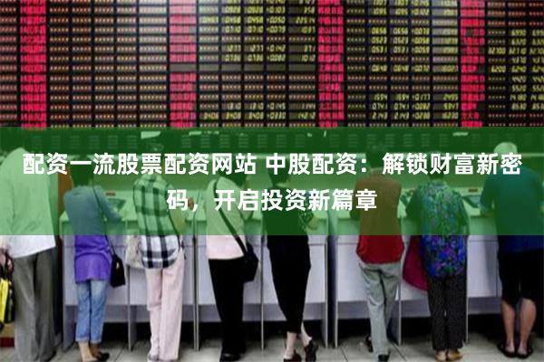 配资一流股票配资网站 中股配资:解锁财富新密码,开启投资新篇章