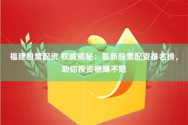 福建股票配资 权威揭秘:最新股票配资排名榜,助你投资稳赚不赔