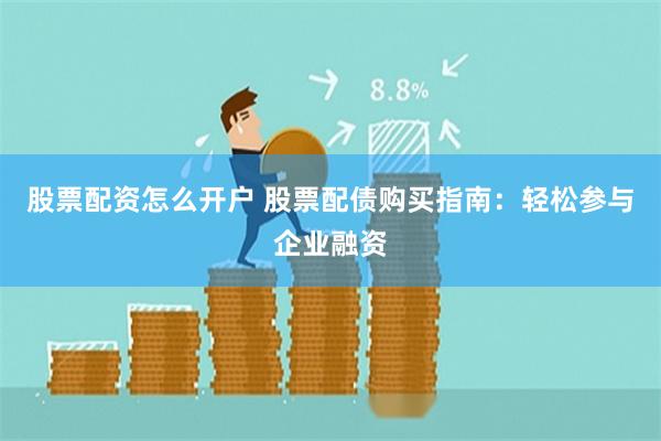 股票配资怎么开户 股票配债购买指南:轻松参与企业融资