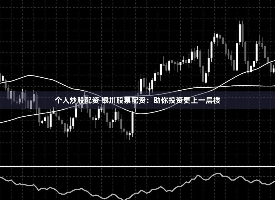个人炒股配资 银川股票配资:助你投资更上一层楼