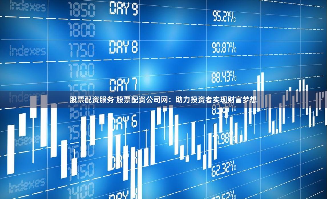 股票配资服务 股票配资公司网：助力投资者实现财富梦想