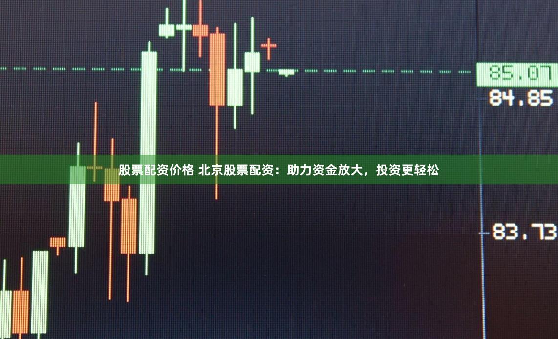 股票配资价格 北京股票配资：助力资金放大，投资更轻松