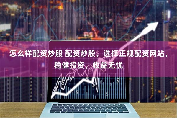 怎么样配资炒股 配资炒股,选择正规配资网站,稳健投资,收益无忧