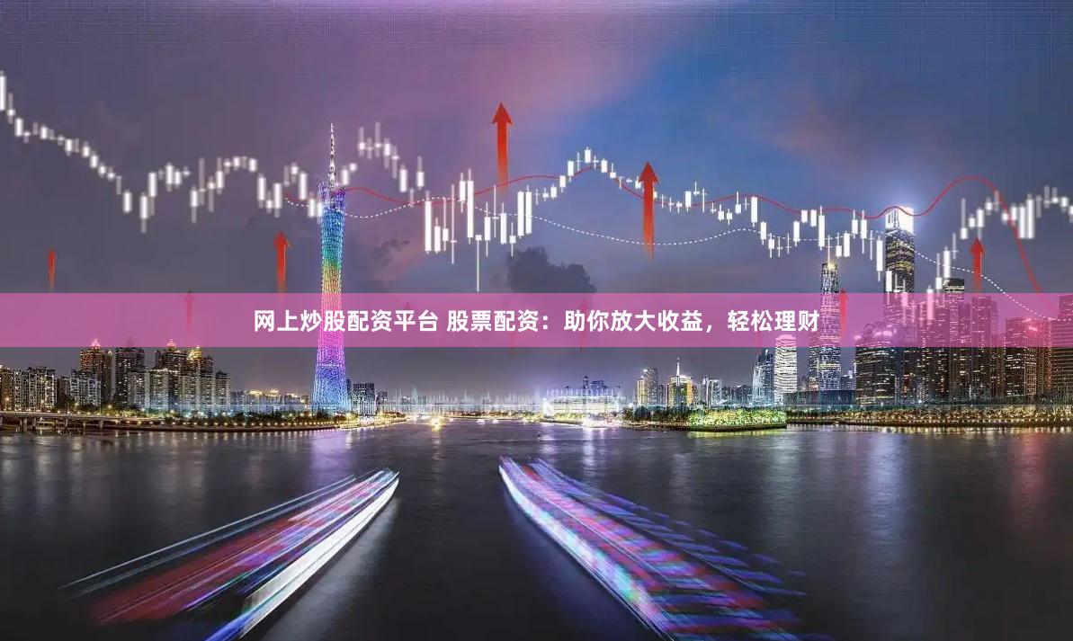 网上炒股配资平台 股票配资：助你放大收益，轻松理财