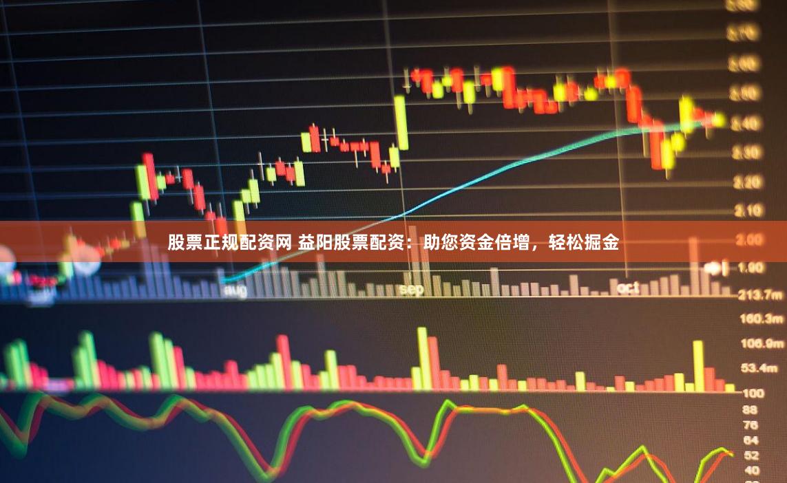 股票正规配资网 益阳股票配资:助您资金倍增,轻松掘金