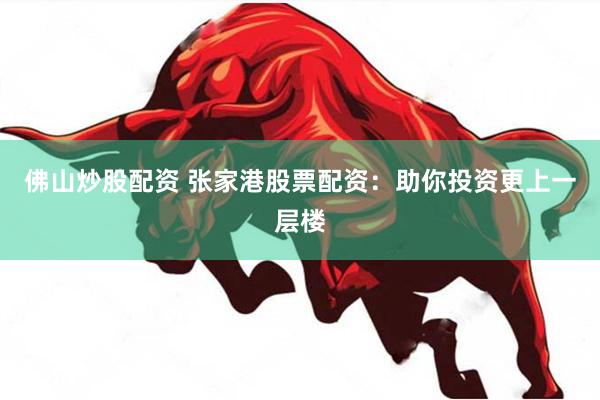 佛山炒股配资 张家港股票配资：助你投资更上一层楼