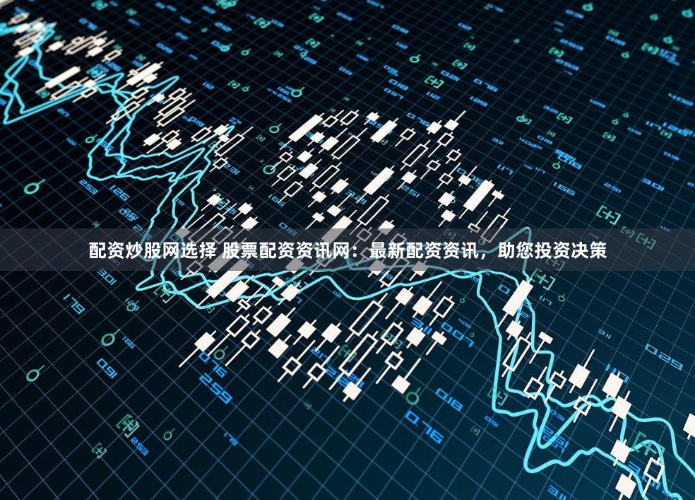 配资炒股网选择 股票配资资讯网:最新配资资讯,助您投资决策