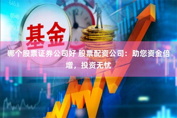 哪个股票证券公司好 股票配资公司:助您资金倍增,投资无忧