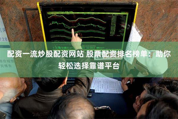 配资一流炒股配资网站 股票配资排名榜单：助你轻松选择靠谱平台