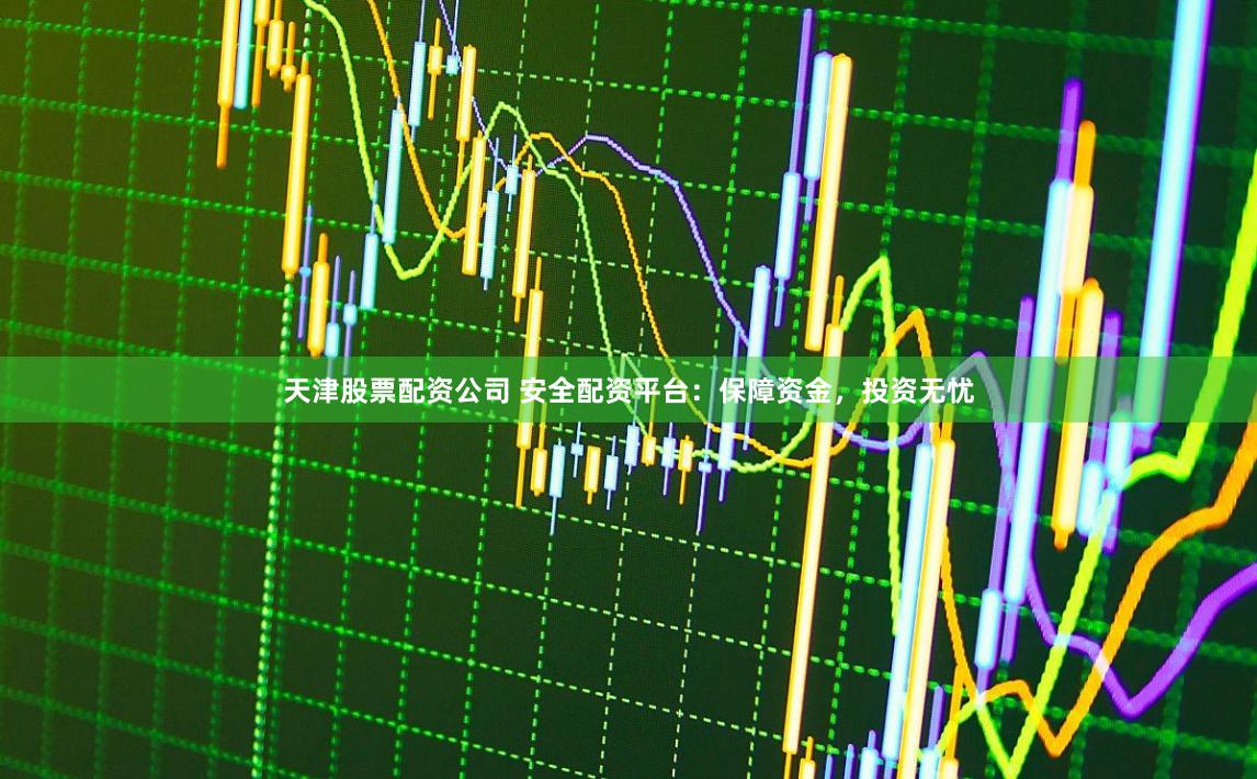 天津股票配资公司 安全配资平台:保障资金,投资无忧